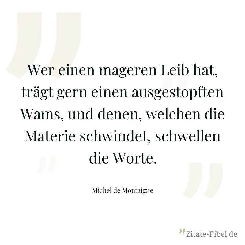 Wer einen mageren Leib hat, trägt gern einen ausgestopften Wams, und denen, welchen die Materie schwindet, schwellen die Worte. - Michel de Montaigne