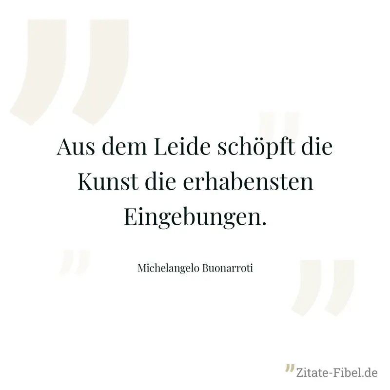 Aus dem Leide schöpft die Kunst die erhabensten Eingebungen. - Michelangelo Buonarroti