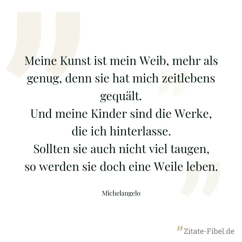 Meine Kunst ist mein Weib, mehr als genug, denn sie hat mich zeitlebens gequält. Und meine Kinder sind die Werke, die ich hinterlasse. Sollten sie auch nicht viel taugen, so werden sie doch eine Weile - Michelangelo