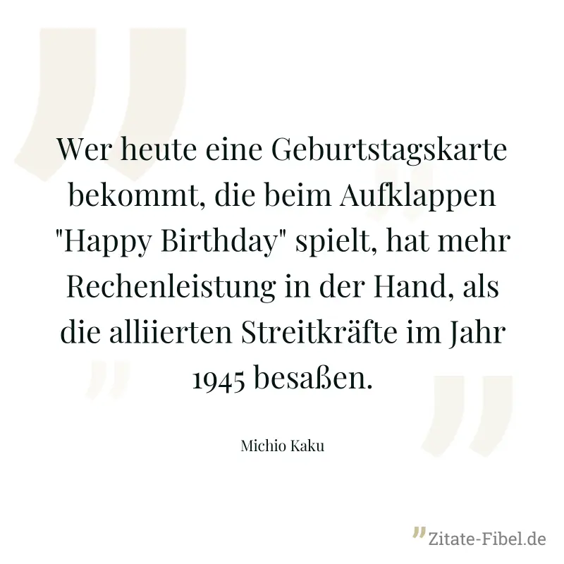 Wer heute eine Geburtstagskarte bekommt, die beim Aufklappen "Happy Birthday" spielt, hat mehr Rechenleistung in der Hand, als die alliierten Streitkräfte im Jahr 1945 besaßen. - Michio Kaku