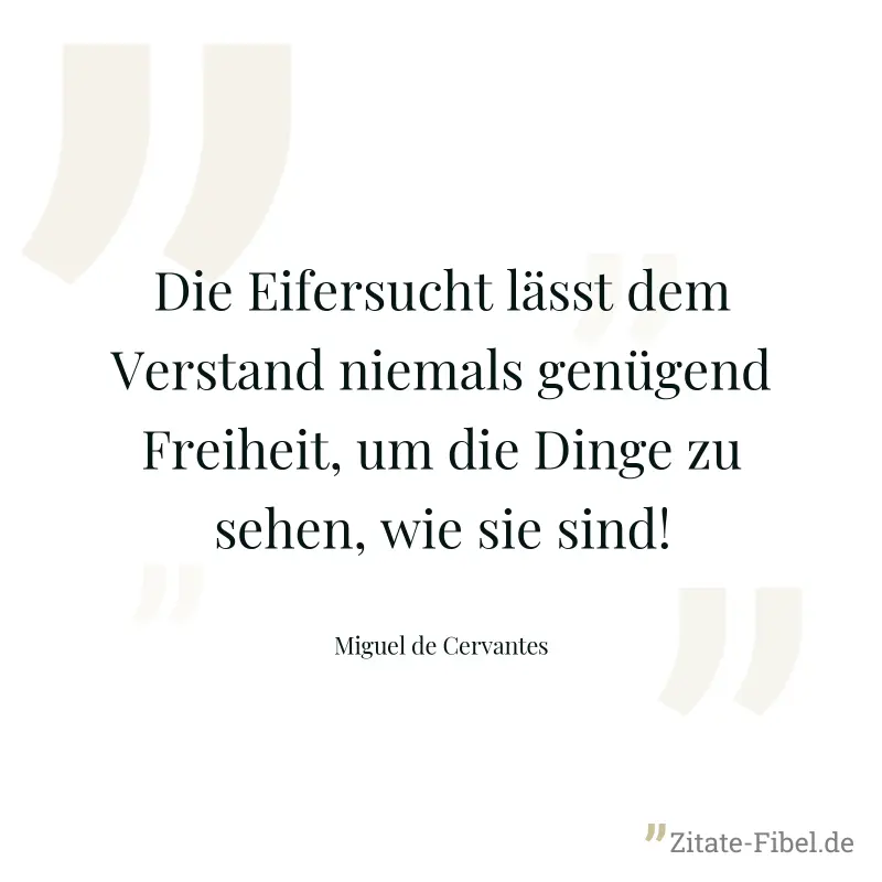 Die Eifersucht lässt dem Verstand niemals genügend Freiheit, um die Dinge zu sehen, wie sie sind! - Miguel de Cervantes