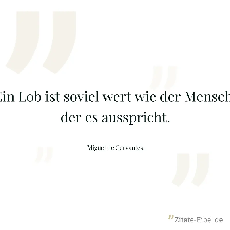 Ein Lob ist soviel wert wie der Mensch, der es ausspricht. - Miguel de Cervantes