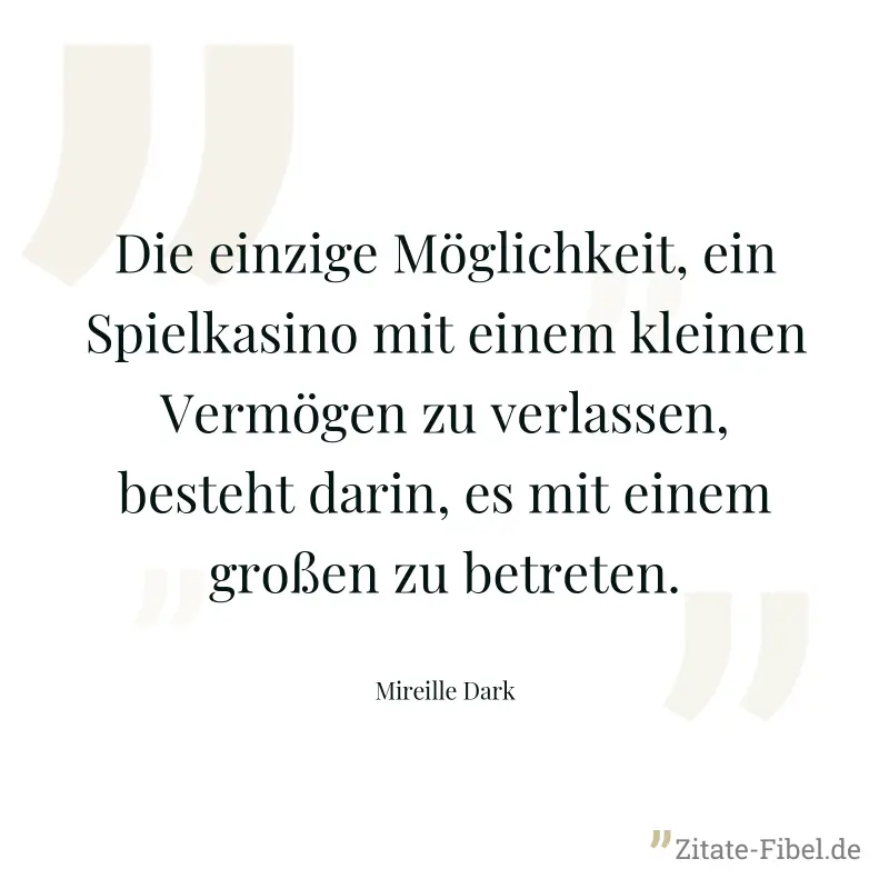Die einzige Möglichkeit, ein Spielkasino mit einem kleinen Vermögen zu verlassen, besteht darin, es mit einem großen zu betreten. - Mireille Dark