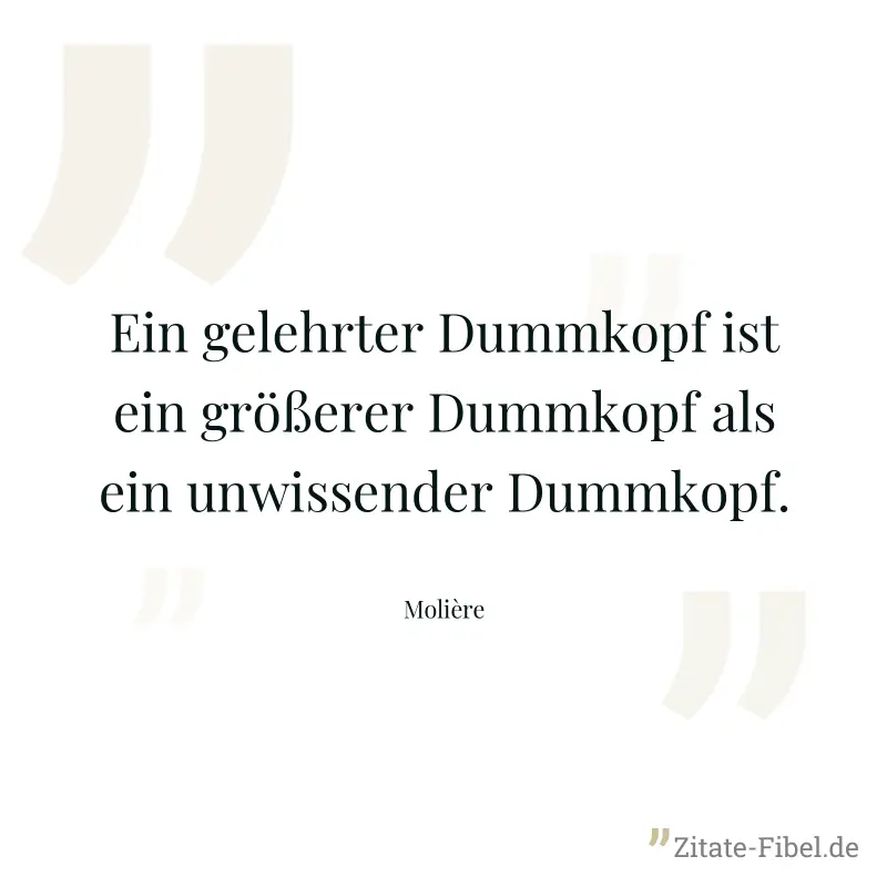 Ein gelehrter Dummkopf ist ein größerer Dummkopf als ein unwissender Dummkopf. - Molière