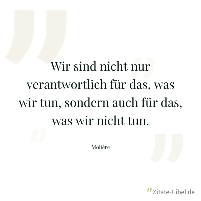 Wir sind nicht nur verantwortlich für das, was wir tun, sondern auch für das, was wir nicht tun. - Molière