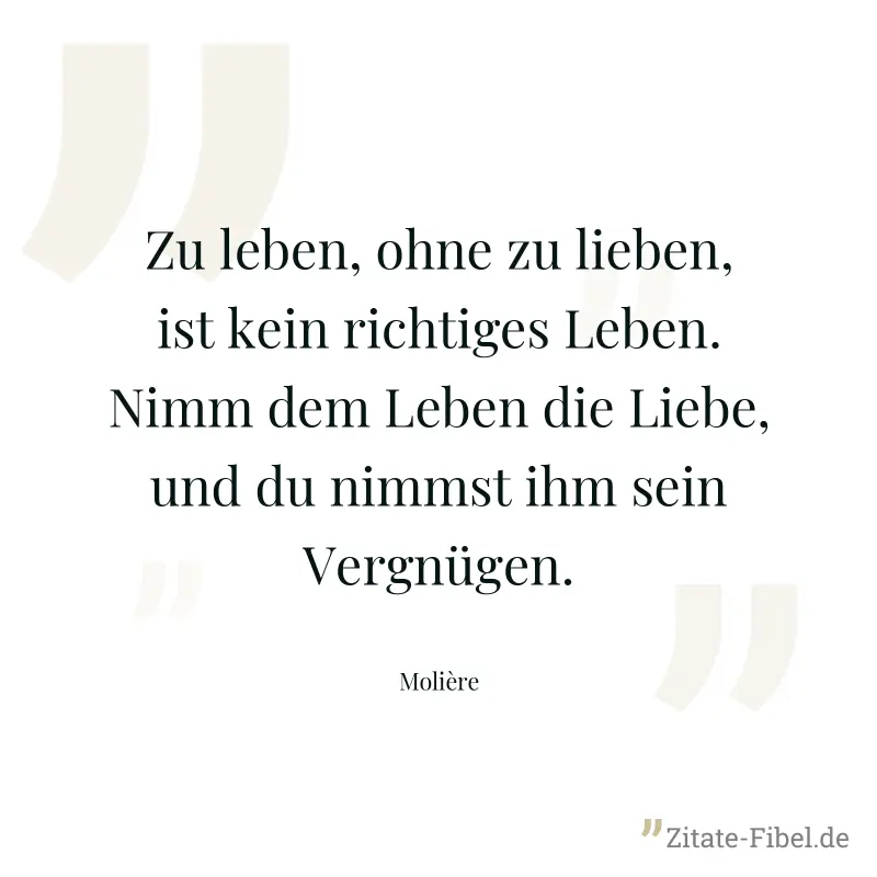 Zu leben, ohne zu lieben, ist kein richtiges Leben. Nimm dem Leben die Liebe, und du nimmst ihm sein Vergnügen. - Molière