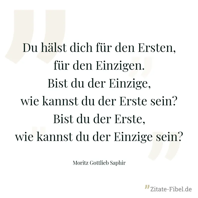 Du hälst dich für den Ersten, für den Einzigen. Bist du der Einzige, wie kannst du der Erste sein? Bist du der Erste, wie kannst du der Einzige sein? - Moritz Gottlieb Saphir