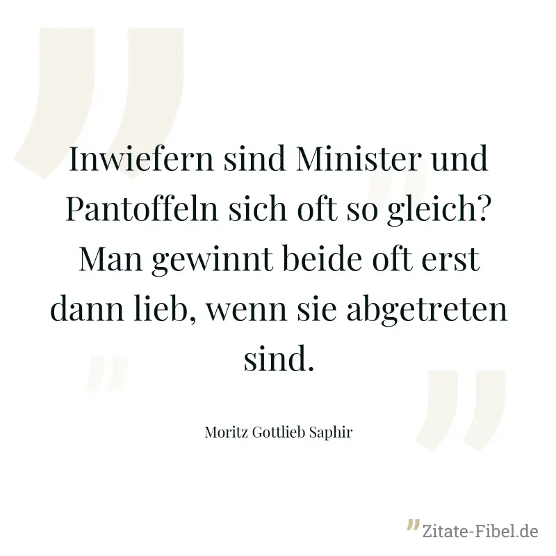 Inwiefern sind Minister und Pantoffeln sich oft so gleich? Man gewinnt beide oft erst dann lieb, wenn sie abgetreten sind. - Moritz Gottlieb Saphir