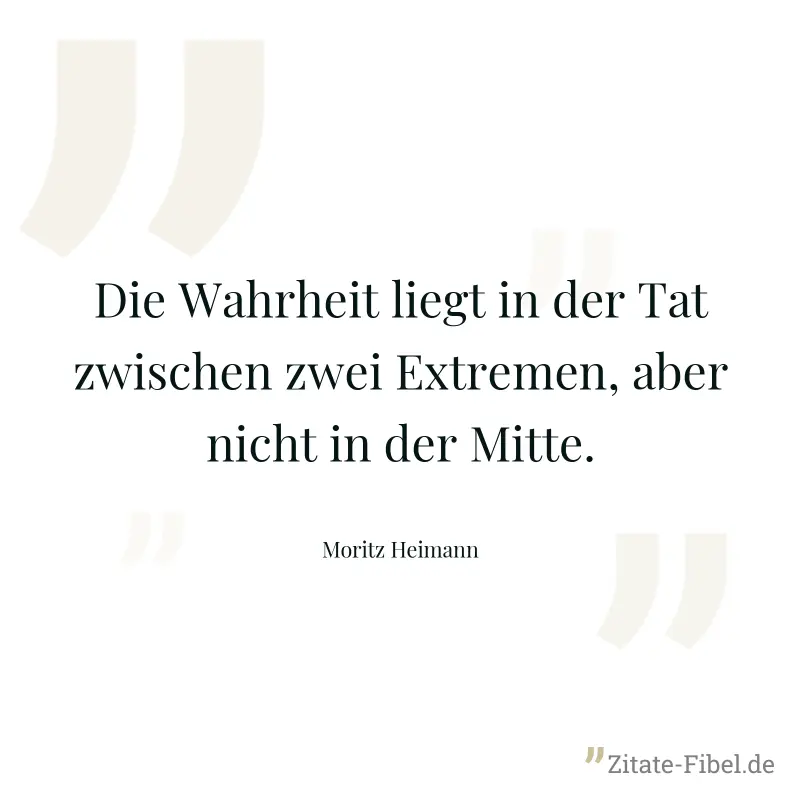 Die Wahrheit liegt in der Tat zwischen zwei Extremen, aber nicht in der Mitte. - Moritz Heimann