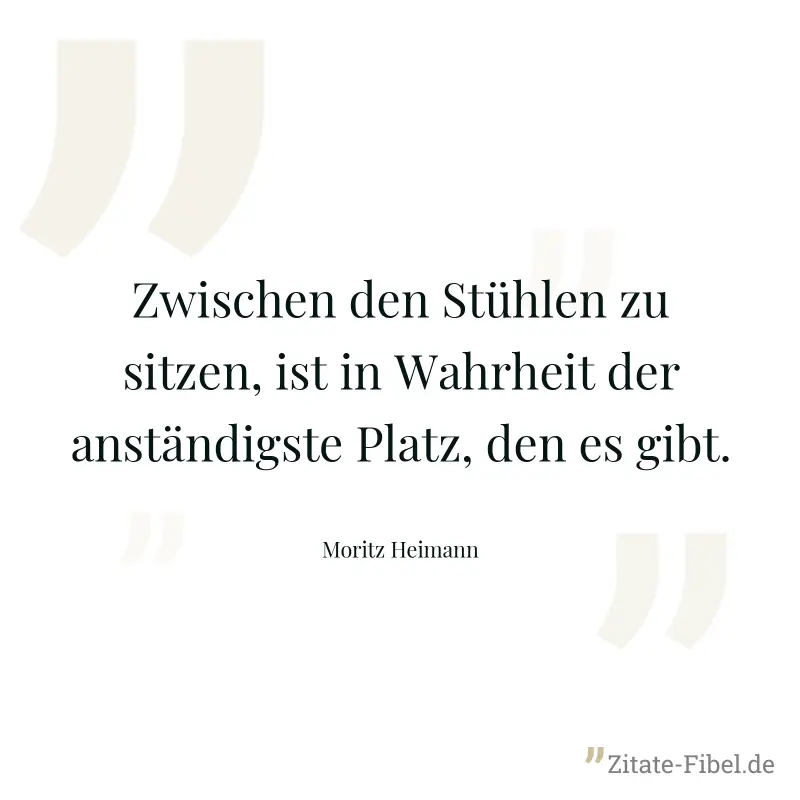 Zwischen den Stühlen zu sitzen, ist in Wahrheit der anständigste Platz, den es gibt. - Moritz Heimann