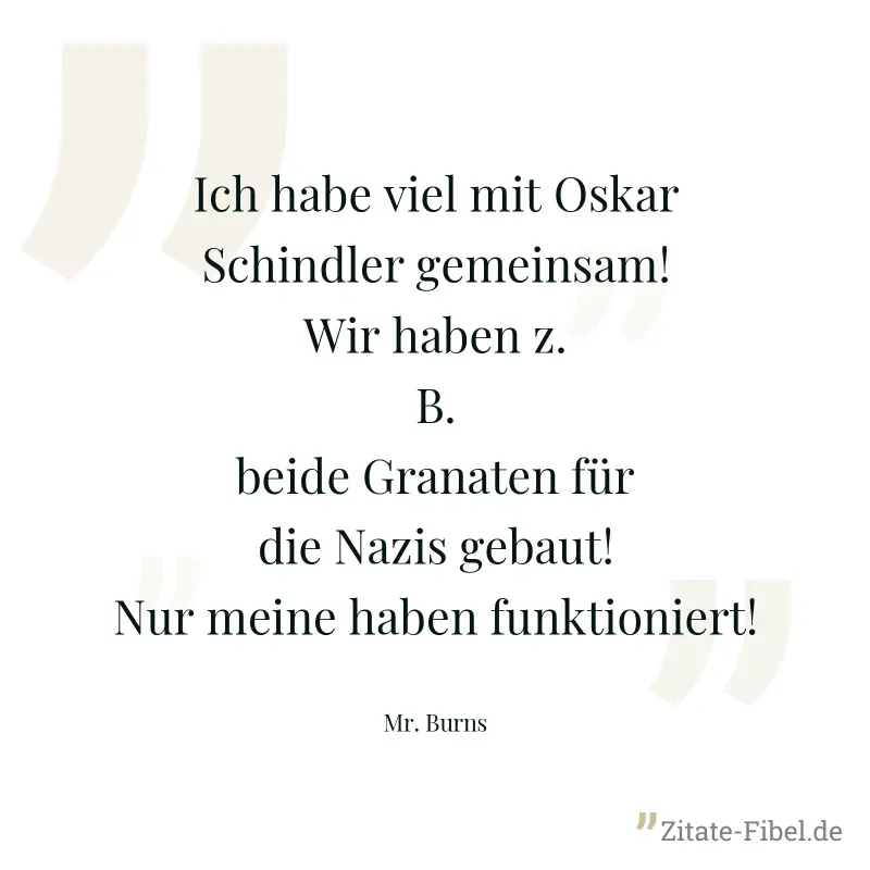 Ich habe viel mit Oskar Schindler gemeinsam! Wir haben z.B. beide Granaten für die Nazis gebaut! Nur meine haben funktioniert! - Mr. Burns