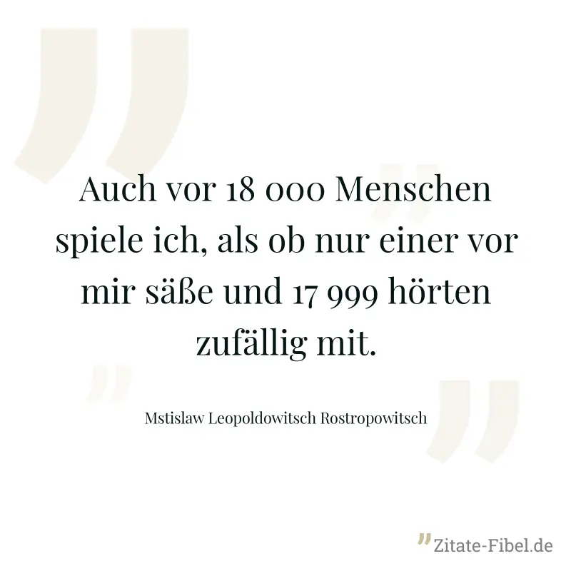 Auch vor 18 000 Menschen spiele ich, als ob nur einer vor mir säße und 17 999 hörten zufällig mit. - Mstislaw Leopoldowitsch Rostropowitsch