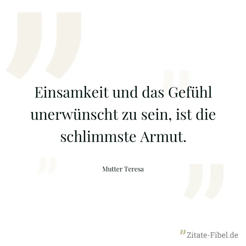 Einsamkeit und das Gefühl unerwünscht zu sein, ist die schlimmste Armut. - Mutter Teresa