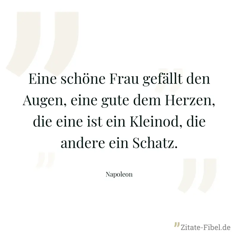 Eine schöne Frau gefällt den Augen, eine gute dem Herzen, die eine ist ein Kleinod, die andere ein Schatz. - Napoleon