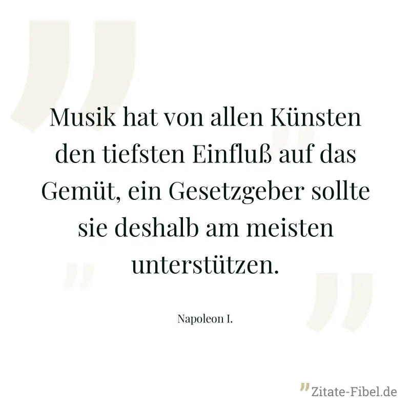 Musik hat von allen Künsten den tiefsten Einfluß auf das Gemüt, ein Gesetzgeber sollte sie deshalb am meisten unterstützen. - Napoleon I.