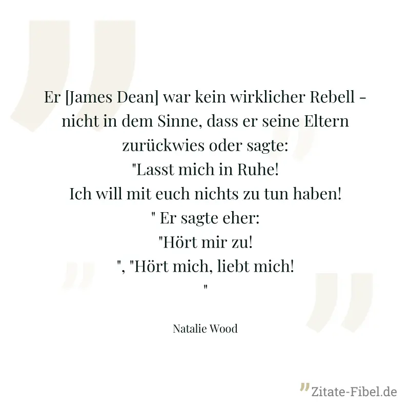 Er [James Dean] war kein wirklicher Rebell - nicht in dem Sinne, dass er seine Eltern zurückwies oder sagte: "Lasst mich in Ruhe! Ich will mit euch nichts zu tun haben!" Er sagte eher: "Hört mir zu!", - Natalie Wood