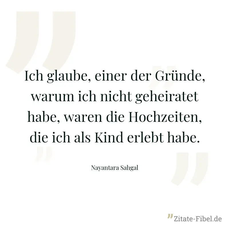 Ich glaube, einer der Gründe, warum ich nicht geheiratet habe, waren die Hochzeiten, die ich als Kind erlebt habe. - Nayantara Sahgal
