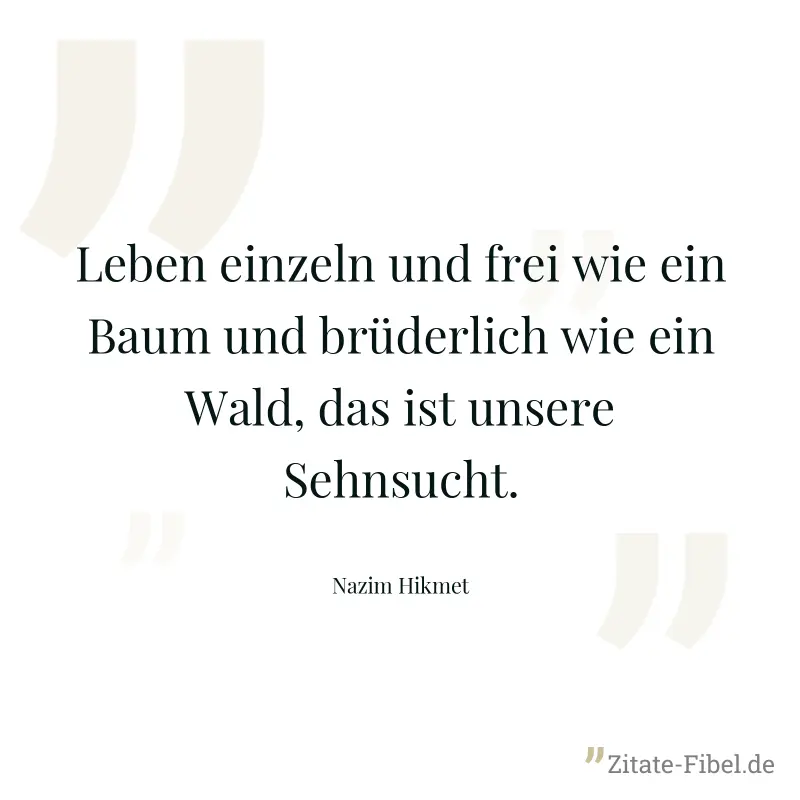 Leben einzeln und frei wie ein Baum und brüderlich wie ein Wald, das ist unsere Sehnsucht. - Nazim Hikmet
