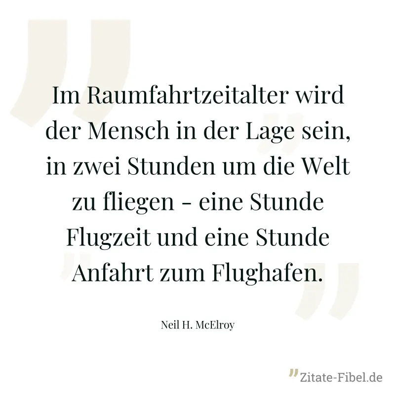 Im Raumfahrtzeitalter wird der Mensch in der Lage sein, in zwei Stunden um die Welt zu fliegen - eine Stunde Flugzeit und eine Stunde Anfahrt zum Flughafen. - Neil H. McElroy