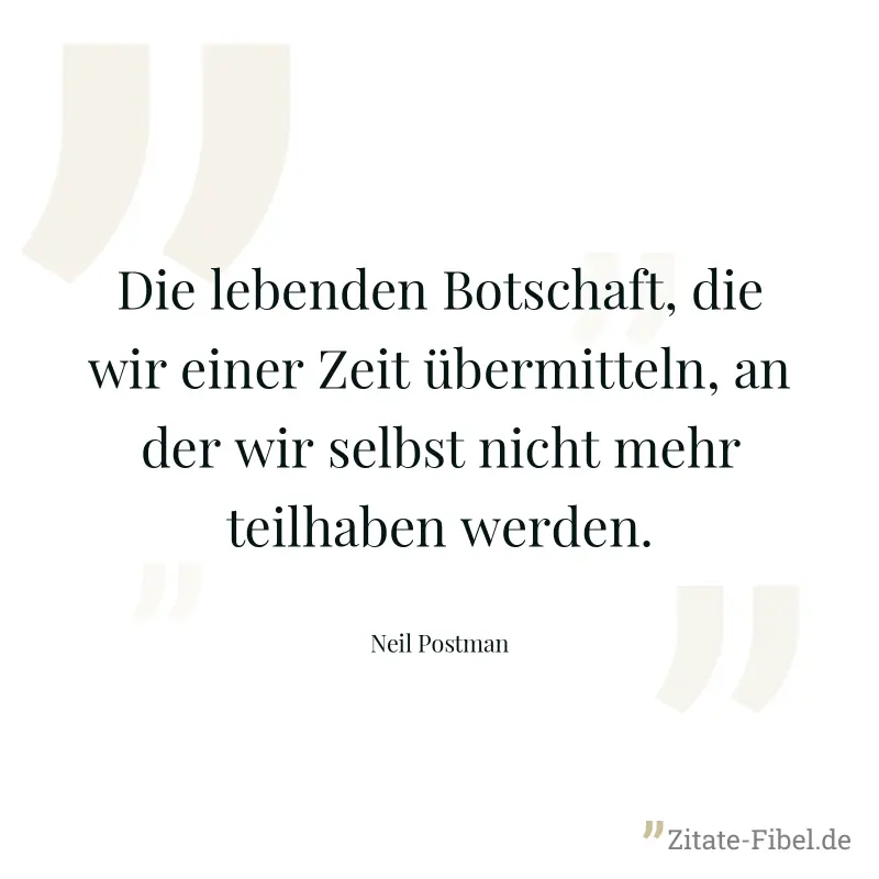 Die lebenden Botschaft, die wir einer Zeit übermitteln, an der wir selbst nicht mehr teilhaben werden. - Neil Postman