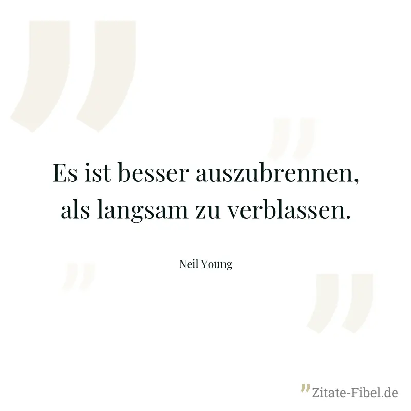 Es ist besser auszubrennen, als langsam zu verblassen. - Neil Young