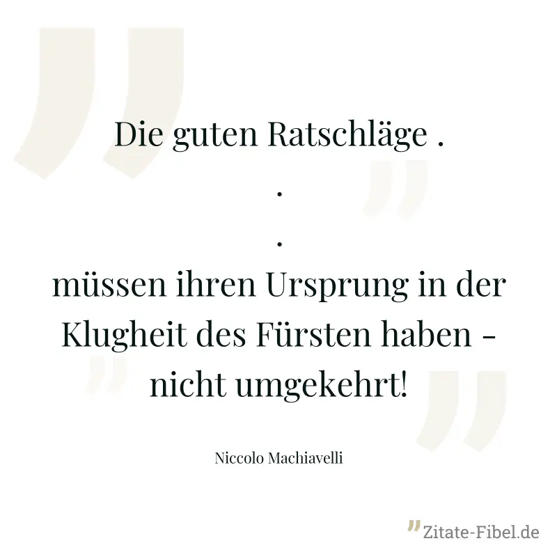 Die guten Ratschläge ... müssen ihren Ursprung in der Klugheit des Fürsten haben - nicht umgekehrt! - Niccolo Machiavelli