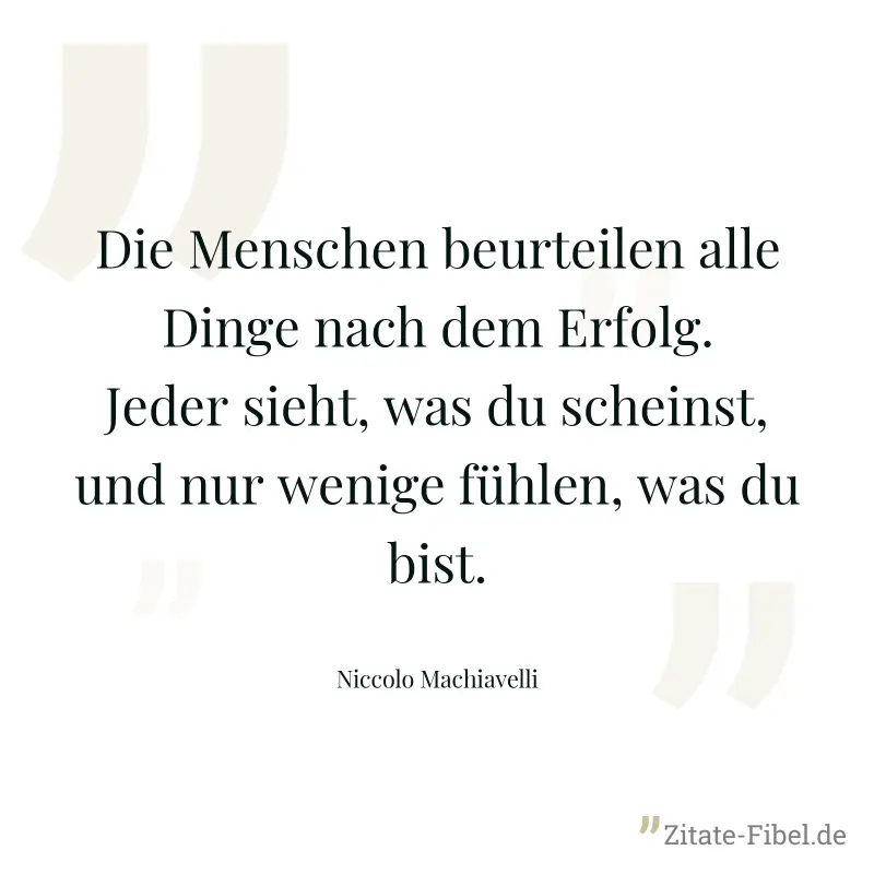 Die Menschen beurteilen alle Dinge nach dem Erfolg. Jeder sieht, was du scheinst, und nur wenige fühlen, was du bist. - Niccolo Machiavelli