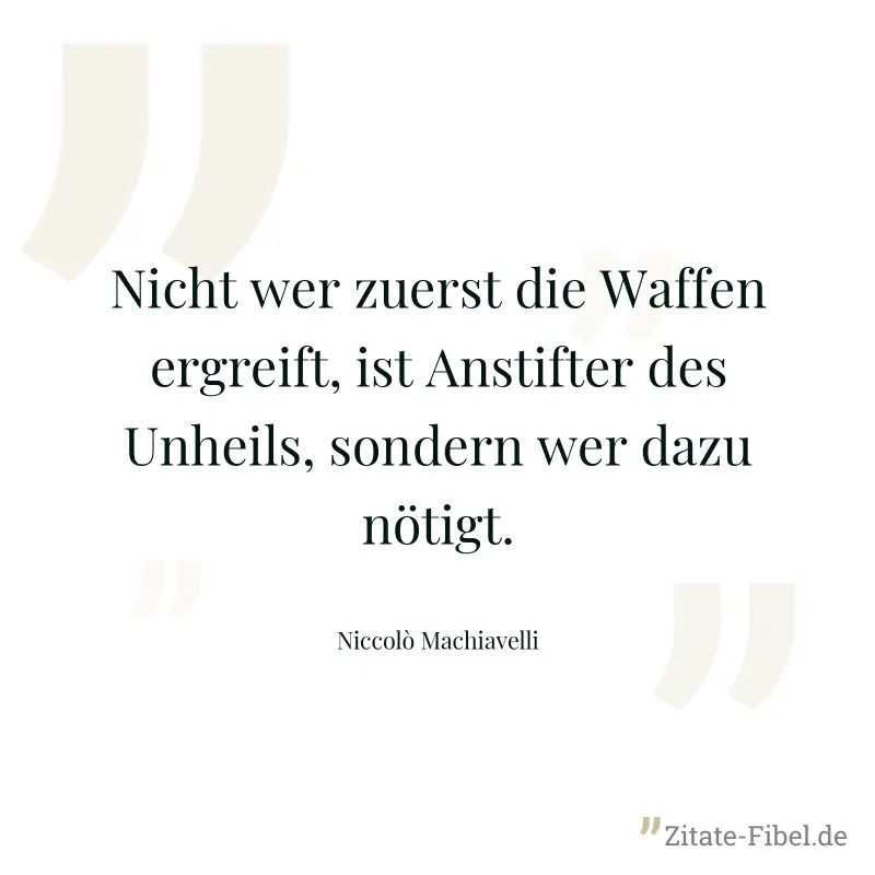 Nicht wer zuerst die Waffen ergreift, ist Anstifter des Unheils, sondern wer dazu nötigt. - Niccolò Machiavelli