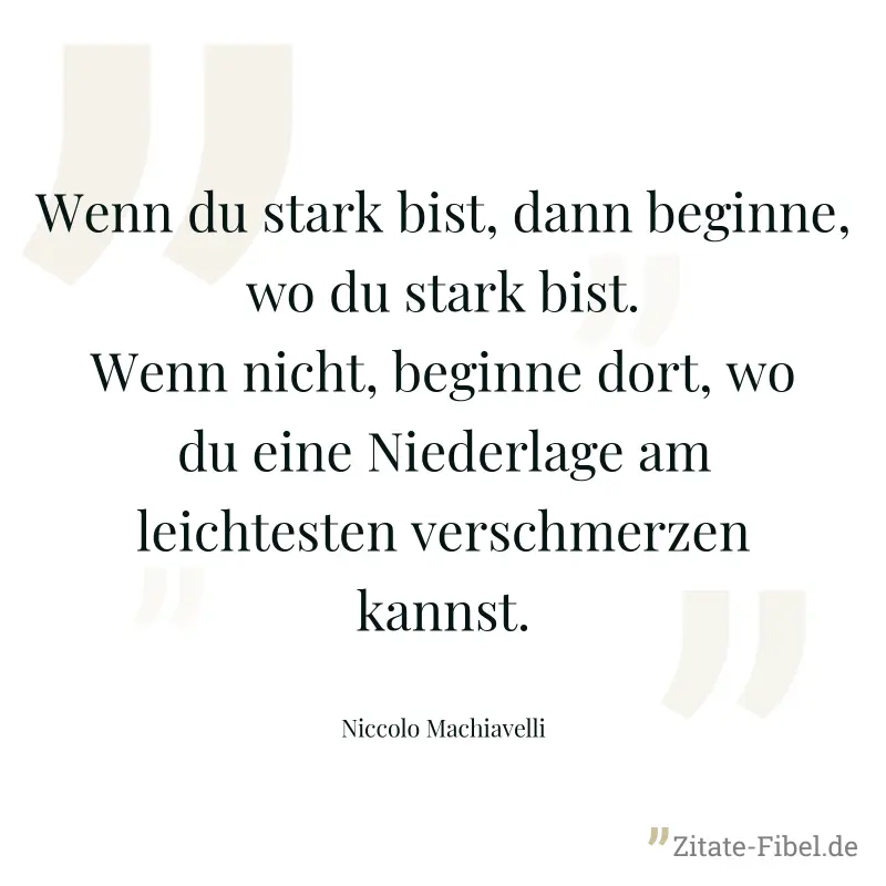 Wenn du stark bist, dann beginne, wo du stark bist. Wenn nicht, beginne dort, wo du eine Niederlage am leichtesten verschmerzen kannst. - Niccolo Machiavelli