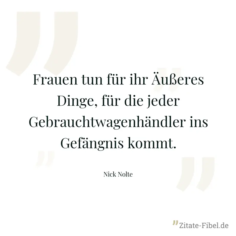 Frauen tun für ihr Äußeres Dinge, für die jeder Gebrauchtwagenhändler ins Gefängnis kommt. - Nick Nolte