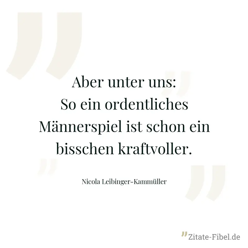 Aber unter uns: So ein ordentliches Männerspiel ist schon ein bisschen kraftvoller. - Nicola Leibinger-Kammüller