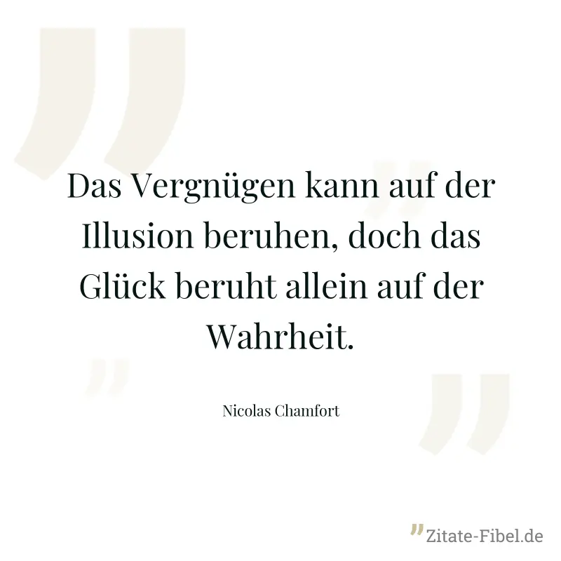 Das Vergnügen kann auf der Illusion beruhen, doch das Glück beruht allein auf der Wahrheit. - Nicolas Chamfort
