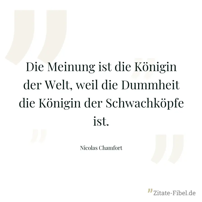 Die Meinung ist die Königin der Welt, weil die Dummheit die Königin der Schwachköpfe ist. - Nicolas Chamfort
