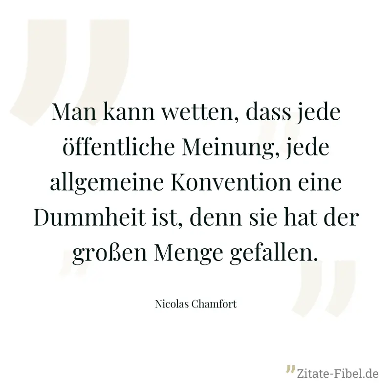 Man kann wetten, dass jede öffentliche Meinung, jede allgemeine Konvention eine Dummheit ist, denn sie hat der großen Menge gefallen. - Nicolas Chamfort