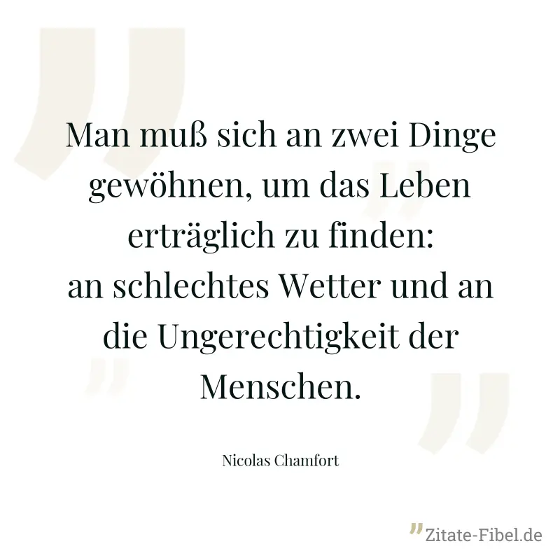 Man muß sich an zwei Dinge gewöhnen, um das Leben erträglich zu finden: an schlechtes Wetter und an die Ungerechtigkeit der Menschen. - Nicolas Chamfort