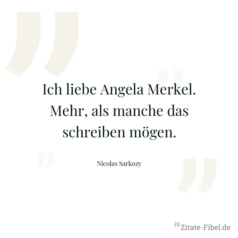 Ich liebe Angela Merkel. Mehr, als manche das schreiben mögen. - Nicolas Sarkozy