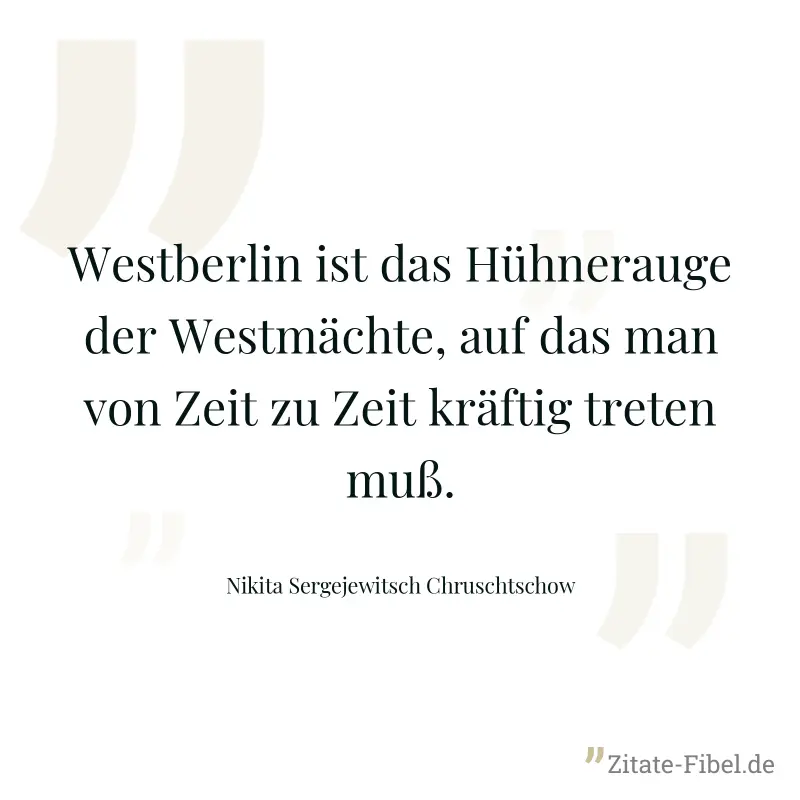 Westberlin ist das Hühnerauge der Westmächte, auf das man von Zeit zu Zeit kräftig treten muß. - Nikita Sergejewitsch Chruschtschow