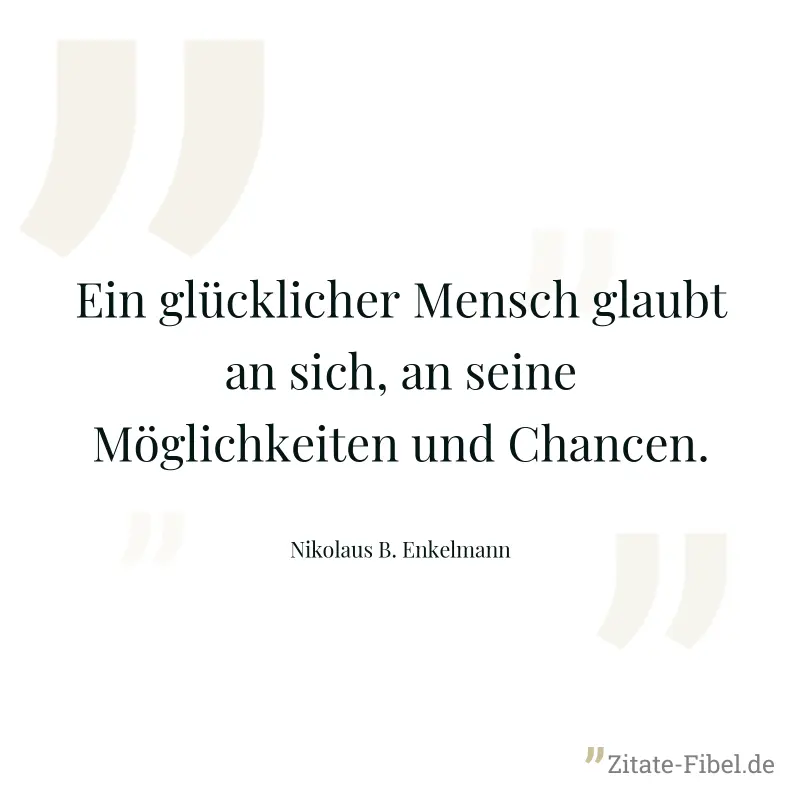 Ein glücklicher Mensch glaubt an sich, an seine Möglichkeiten und Chancen. - Nikolaus B. Enkelmann