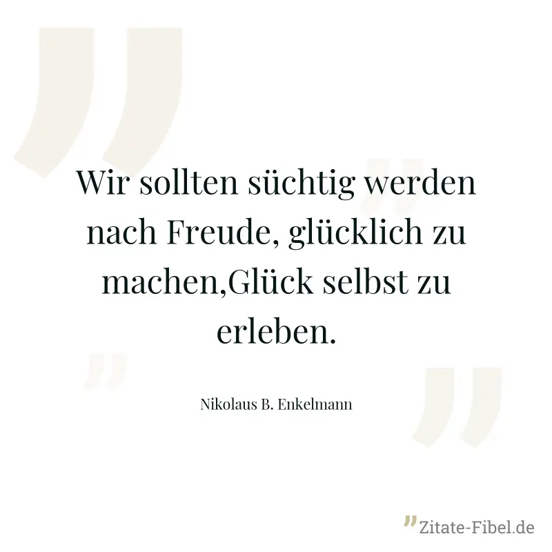 Wir sollten süchtig werden nach Freude, glücklich zu machen,Glück selbst zu erleben. - Nikolaus B. Enkelmann