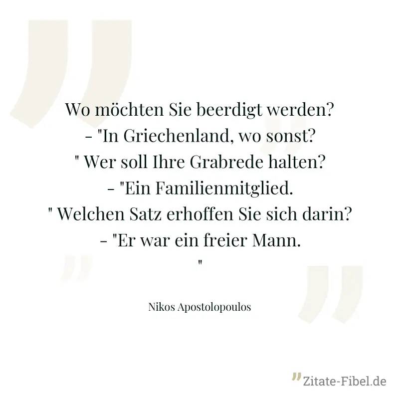 Wo möchten Sie beerdigt werden? - "In Griechenland, wo sonst?" Wer soll Ihre Grabrede halten? - "Ein Familienmitglied." Welchen Satz erhoffen Sie sich darin? - "Er war ein freier Mann." - Nikos Apostolopoulos
