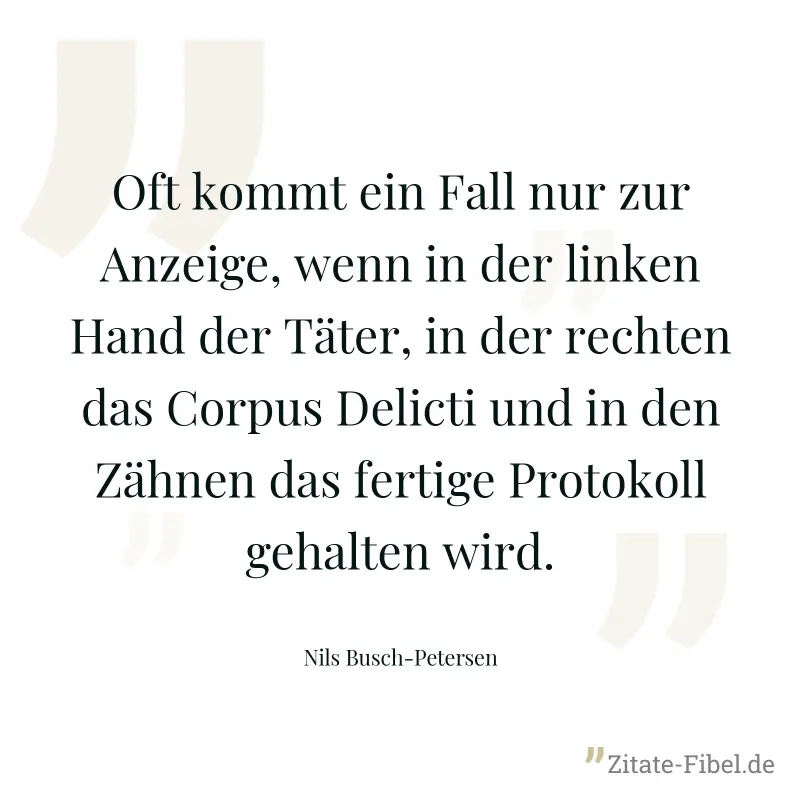 Oft kommt ein Fall nur zur Anzeige, wenn in der linken Hand der Täter, in der rechten das Corpus Delicti und in den Zähnen das fertige Protokoll gehalten wird. - Nils Busch-Petersen