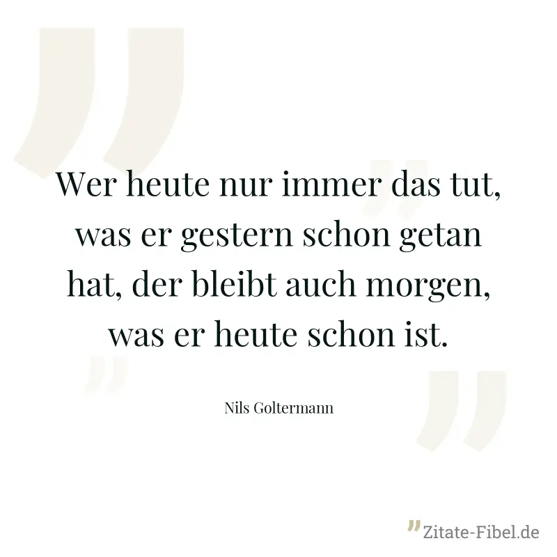 Wer heute nur immer das tut, was er gestern schon getan hat, der bleibt auch morgen, was er heute schon ist. - Nils Goltermann