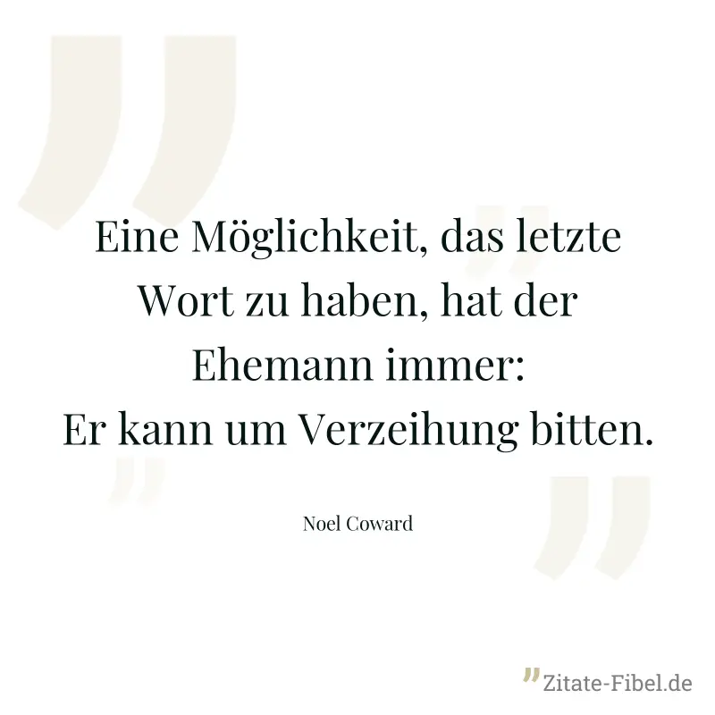 Eine Möglichkeit, das letzte Wort zu haben, hat der Ehemann immer: Er kann um Verzeihung bitten. - Noel Coward