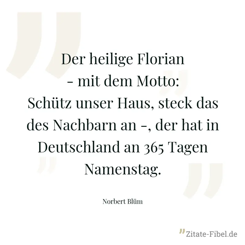 Der heilige Florian - mit dem Motto: Schütz unser Haus, steck das des Nachbarn an -, der hat in Deutschland an 365 Tagen Namenstag. - Norbert Blüm