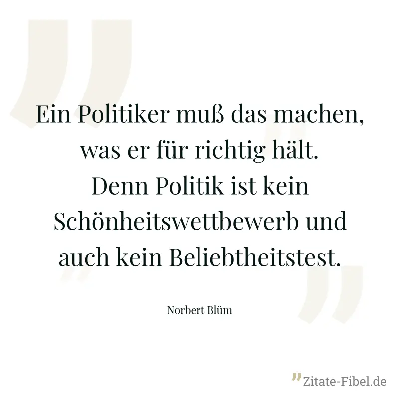 Ein Politiker muß das machen, was er für richtig hält. Denn Politik ist kein Schönheitswettbewerb und auch kein Beliebtheitstest. - Norbert Blüm