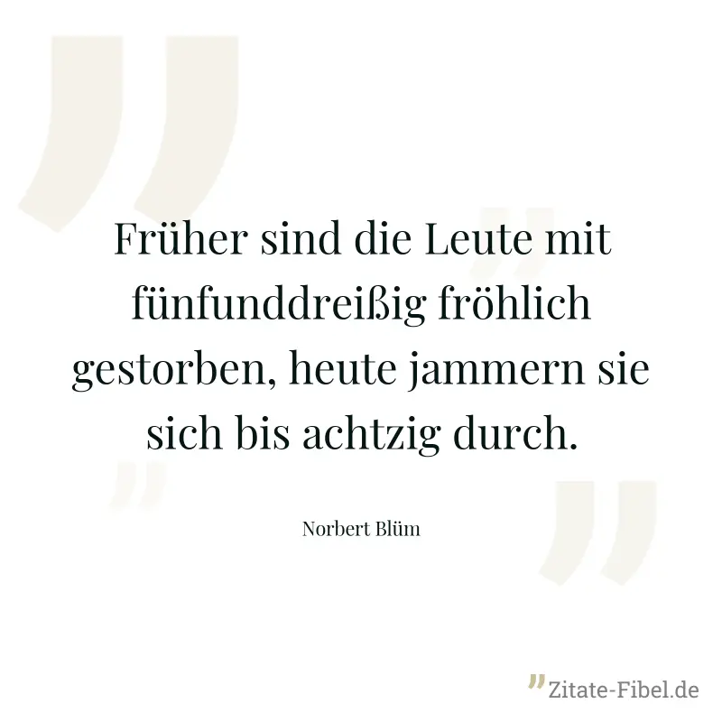 Früher sind die Leute mit fünfunddreißig fröhlich gestorben, heute jammern sie sich bis achtzig durch. - Norbert Blüm