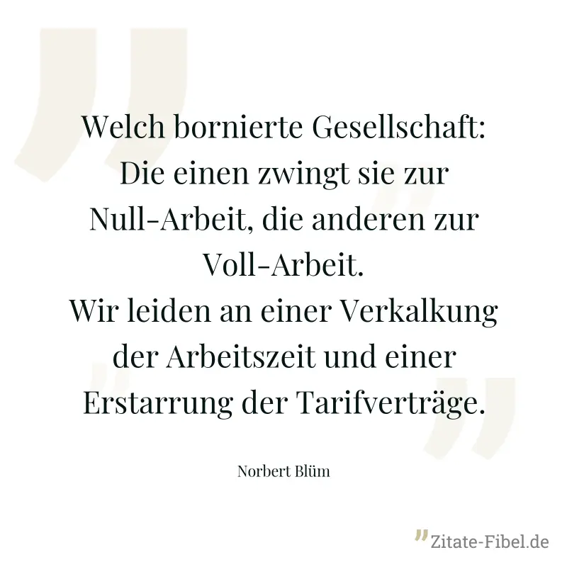 Welch bornierte Gesellschaft: Die einen zwingt sie zur Null-Arbeit, die anderen zur Voll-Arbeit. Wir leiden an einer Verkalkung der Arbeitszeit und einer Erstarrung der Tarifverträge. - Norbert Blüm