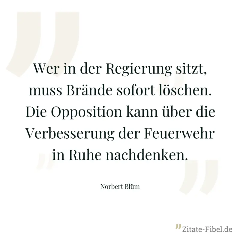 Wer in der Regierung sitzt, muss Brände sofort löschen. Die Opposition kann über die Verbesserung der Feuerwehr in Ruhe nachdenken. - Norbert Blüm