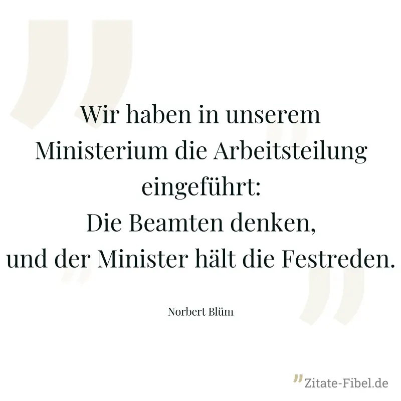 Wir haben in unserem Ministerium die Arbeitsteilung eingeführt: Die Beamten denken, und der Minister hält die Festreden. - Norbert Blüm