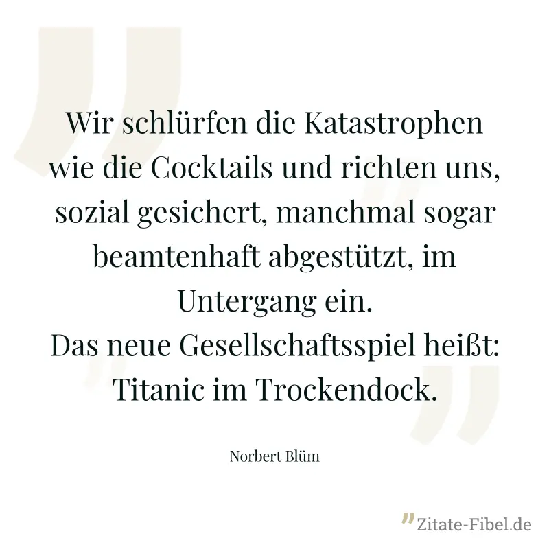 Wir schlürfen die Katastrophen wie die Cocktails und richten uns, sozial gesichert, manchmal sogar beamtenhaft abgestützt, im Untergang ein. Das neue Gesellschaftsspiel heißt: Titanic im Trockendock. - Norbert Blüm